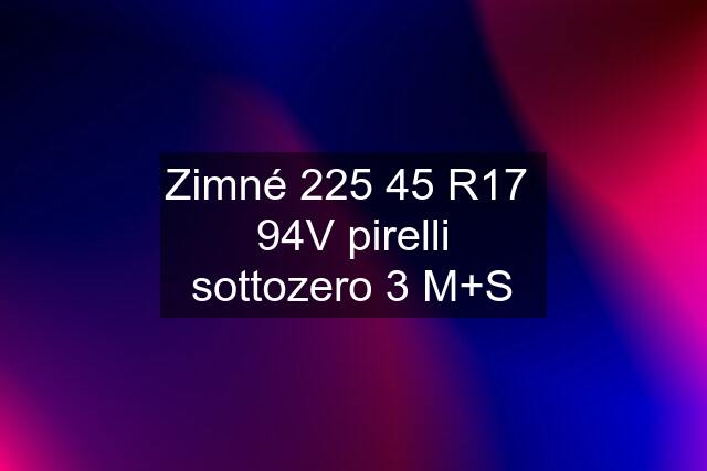 Zimné 225 45 R17  94V pirelli sottozero 3 M+S