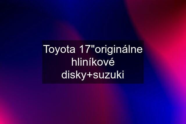 Toyota 17"originálne hliníkové disky+suzuki