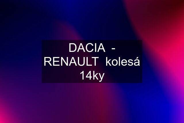 DACIA  - RENAULT  kolesá 14ky