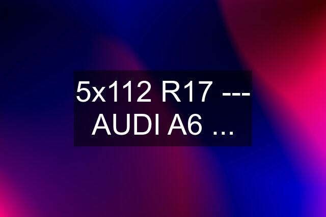 5x112 R17 --- AUDI A6 ...