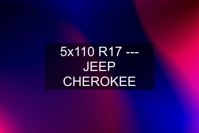 5x110 R17 --- JEEP CHEROKEE