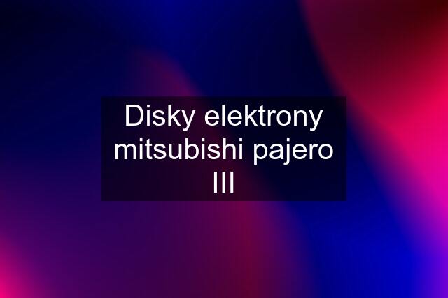 Disky elektrony mitsubishi pajero III