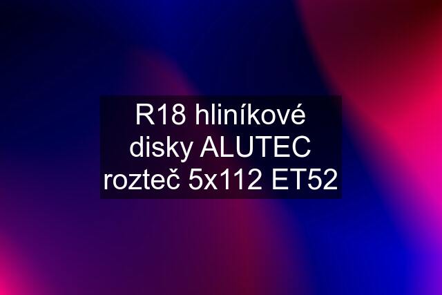 R18 hliníkové disky ALUTEC rozteč 5x112 ET52