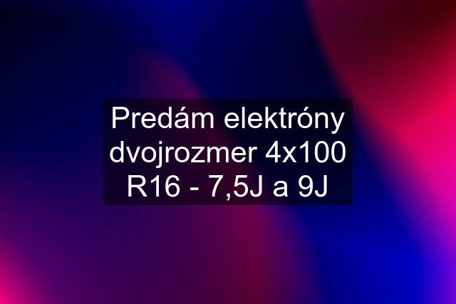 Predám elektróny dvojrozmer 4x100 R16 - 7,5J a 9J