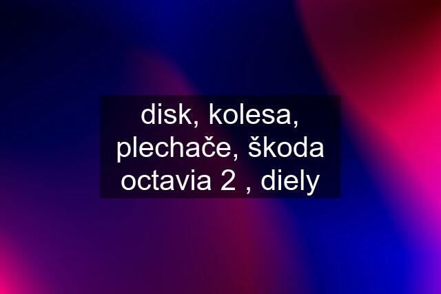 disk, kolesa, plechače, škoda octavia 2 , diely