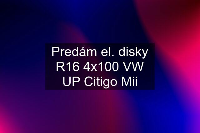 Predám el. disky R16 4x100 VW UP Citigo Mii