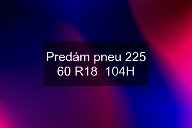 Predám pneu 225 60 R18  104H