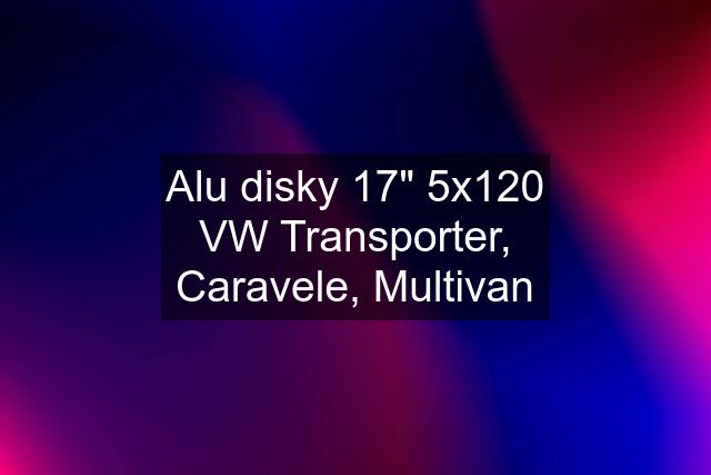 Alu disky 17" 5x120 VW Transporter, Caravele, Multivan