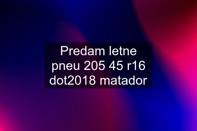 Predam letne pneu 205 45 r16 dot2018 matador