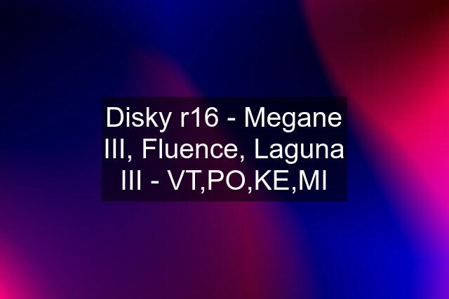 Disky r16 - Megane III, Fluence, Laguna III - VT,PO,KE,MI