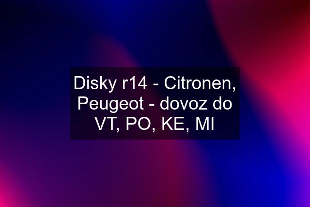 Disky r14 - Citronen, Peugeot - dovoz do VT, PO, KE, MI