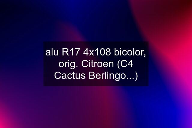 alu R17 4x108 bicolor, orig. Citroen (C4 Cactus Berlingo...)