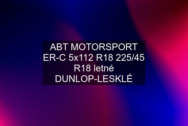 ABT MOTORSPORT ER-C 5x112 R18 225/45 R18 letné DUNLOP-LESKLÉ