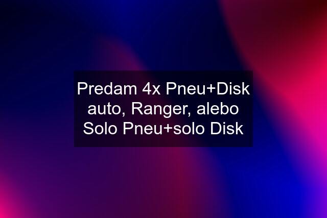 Predam 4x Pneu+Disk auto, Ranger, alebo Solo Pneu+solo Disk