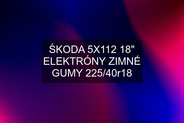 ŚKODA 5X112 18" ELEKTRÓNY ZIMNÉ GUMY 225/40r18