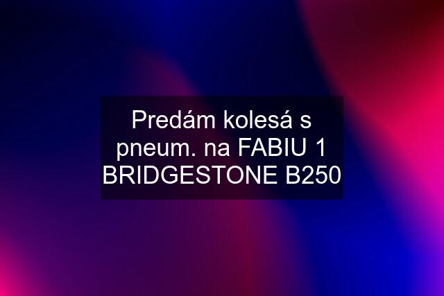 Predám kolesá s pneum. na FABIU 1 BRIDGESTONE B250