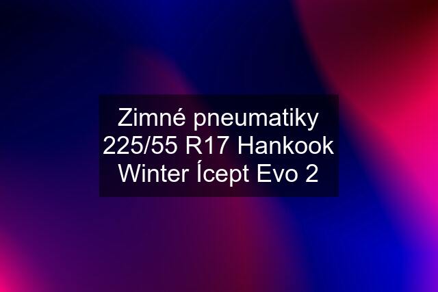 Zimné pneumatiky 225/55 R17 Hankook Winter Ícept Evo 2