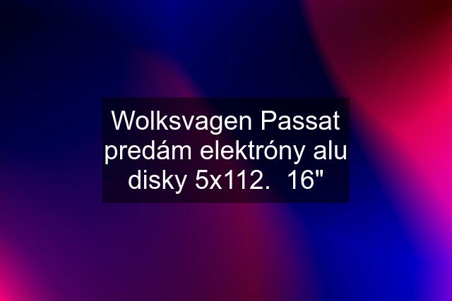 Wolksvagen Passat predám elektróny alu disky 5x112.  16"