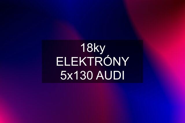 18ky ELEKTRÓNY 5x130 AUDI