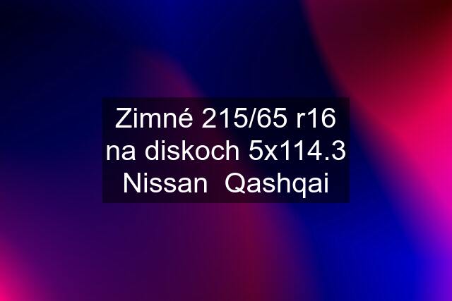 Zimné 215/65 r16 na diskoch 5x114.3 Nissan  Qashqai