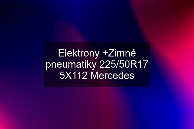 Elektrony +Zimné pneumatiky 225/50R17 5X112 Mercedes