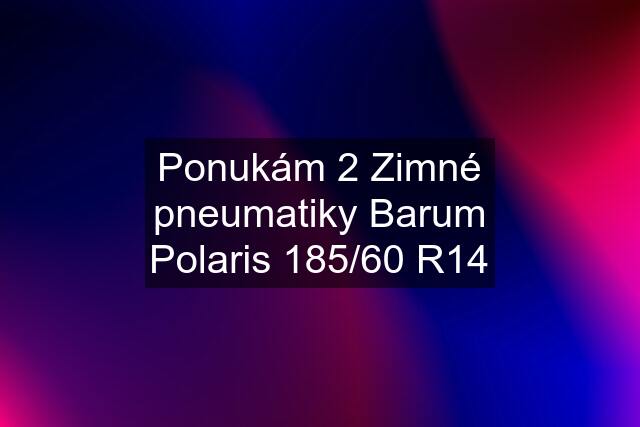 Ponukám 2 Zimné pneumatiky Barum Polaris 185/60 R14