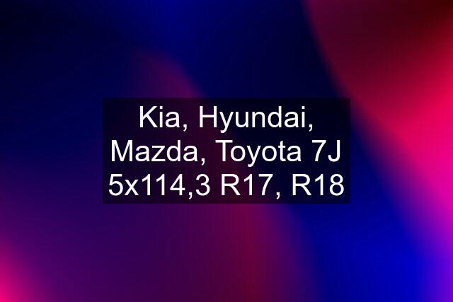 Kia, Hyundai, Mazda, Toyota 7J 5x114,3 R17, R18