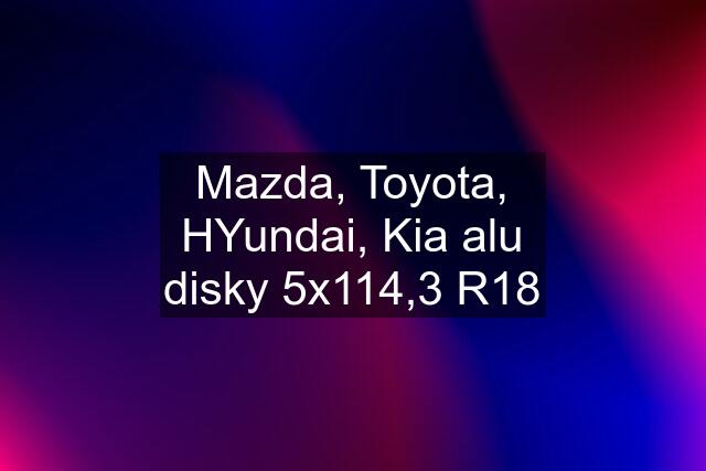 Mazda, Toyota, HYundai, Kia alu disky 5x114,3 R18