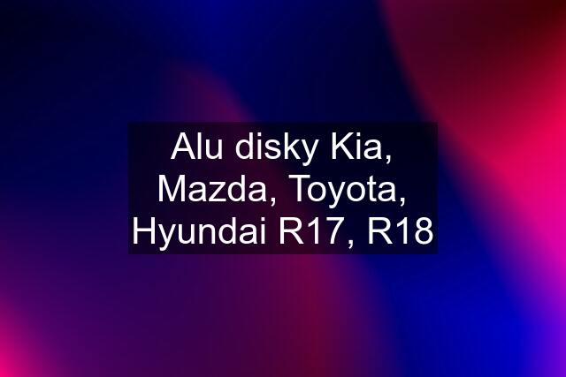 Alu disky Kia, Mazda, Toyota, Hyundai R17, R18