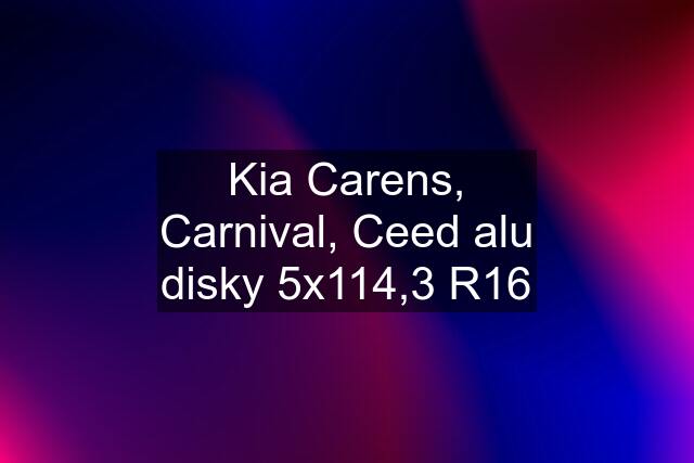 Kia Carens, Carnival, Ceed alu disky 5x114,3 R16