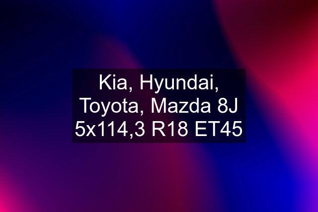 Kia, Hyundai, Toyota, Mazda 8J 5x114,3 R18 ET45