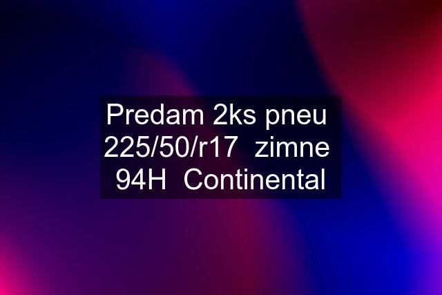 Predam 2ks pneu  225/50/r17  zimne  94H  Continental