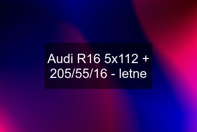 Audi R16 5x112 + 205/55/16 - letne