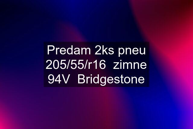 Predam 2ks pneu 205/55/r16  zimne 94V  Bridgestone