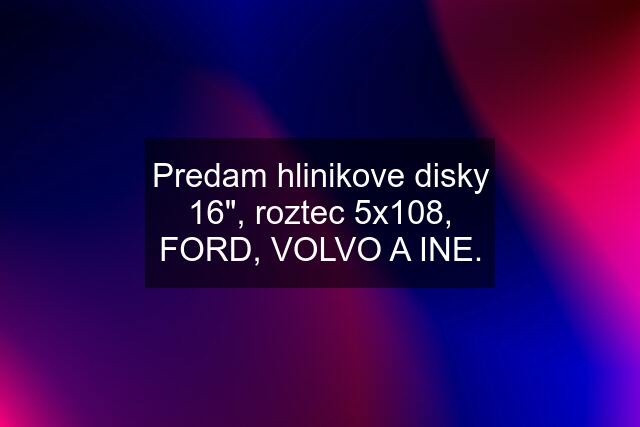 Predam hlinikove disky 16", roztec 5x108, FORD, VOLVO A INE.