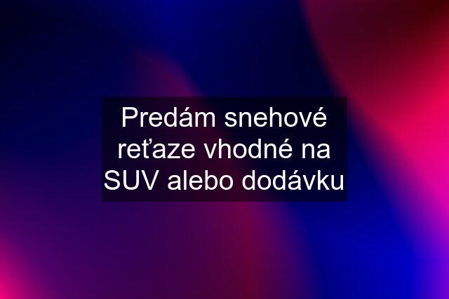 Predám snehové reťaze vhodné na SUV alebo dodávku