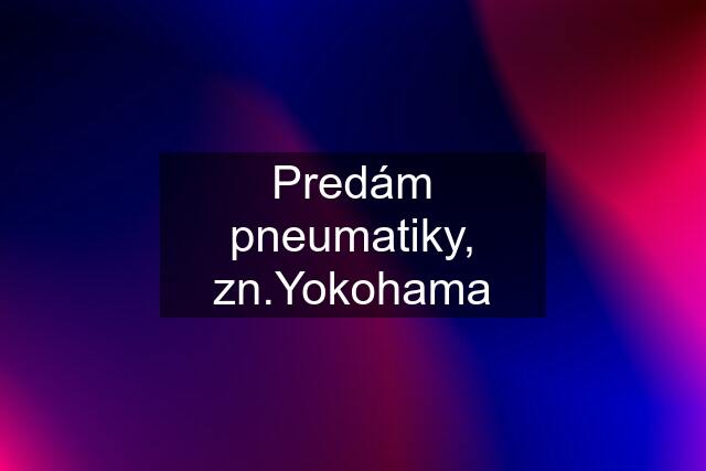 Predám pneumatiky, zn.Yokohama