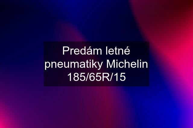 Predám letné pneumatiky Michelin 185/65R/15