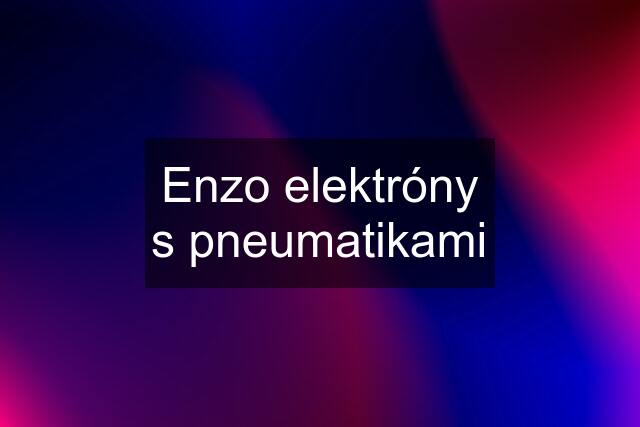 Enzo elektróny s pneumatikami