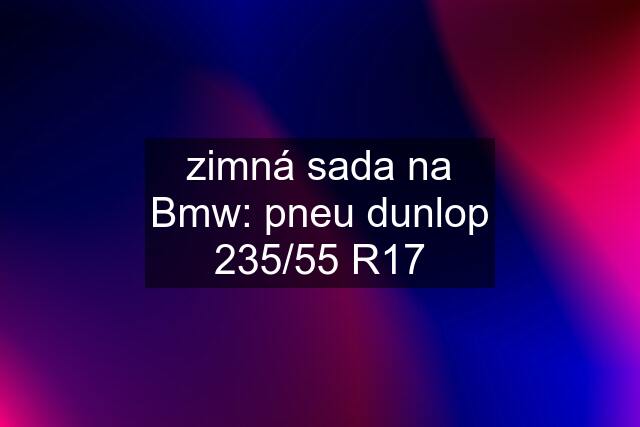 zimná sada na Bmw: pneu dunlop 235/55 R17