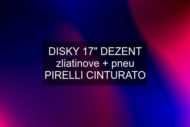 DISKY 17" DEZENT zliatinove + pneu PIRELLI CINTURATO