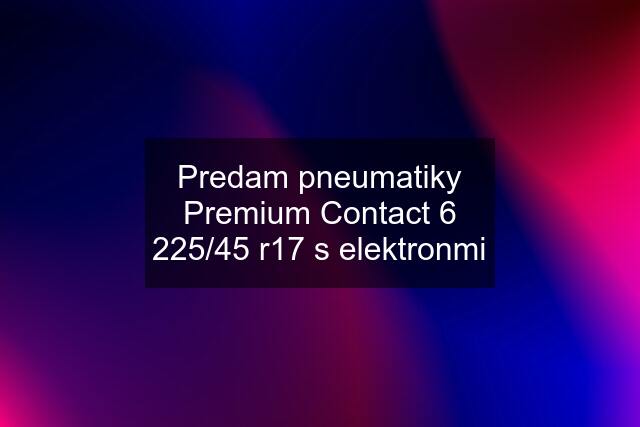 Predam pneumatiky Premium Contact 6 225/45 r17 s elektronmi