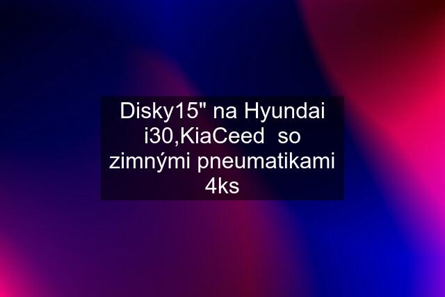 Disky15" na Hyundai i30,KiaCeed  so zimnými pneumatikami 4ks