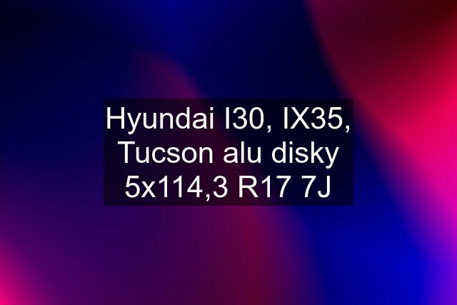 Hyundai I30, IX35, Tucson alu disky 5x114,3 R17 7J