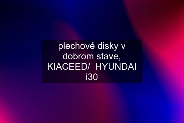 plechové disky v dobrom stave, KIACEED/  HYUNDAI i30