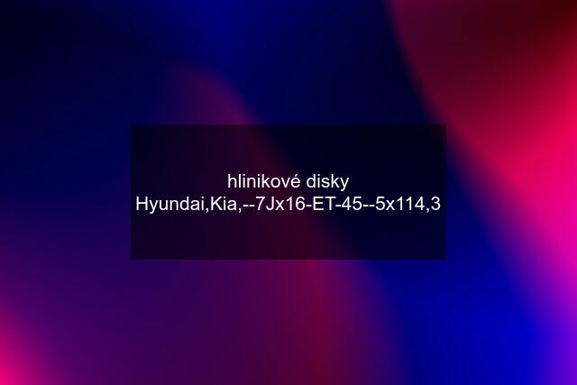 hlinikové disky Hyundai,Kia,--7Jx16-ET-45--5x114,3