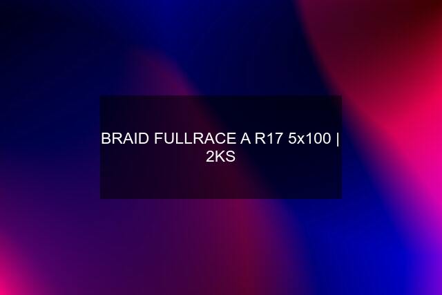 BRAID FULLRACE A R17 5x100 | 2KS