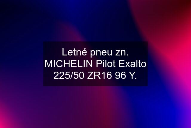 Letné pneu zn. MICHELIN Pilot Exalto 225/50 ZR16 96 Y.