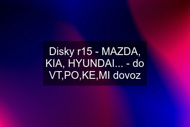 Disky r15 - MAZDA, KIA, HYUNDAI... - do VT,PO,KE,MI dovoz