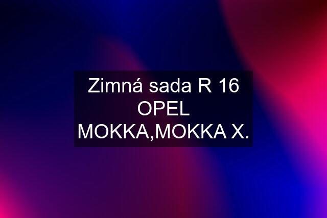 Zimná sada R 16 OPEL MOKKA,MOKKA X.